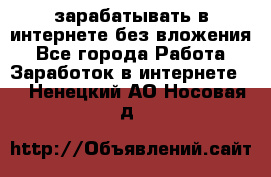 зарабатывать в интернете без вложения - Все города Работа » Заработок в интернете   . Ненецкий АО,Носовая д.